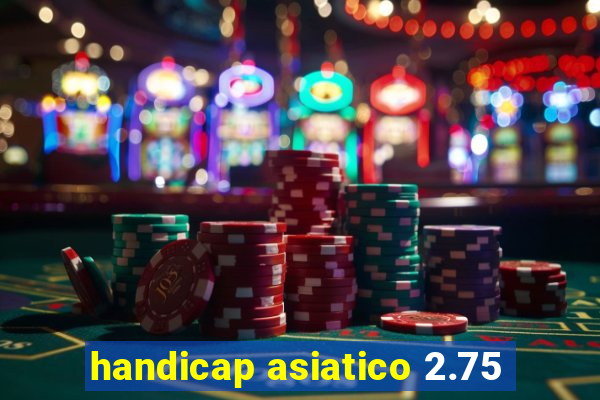 handicap asiatico 2.75